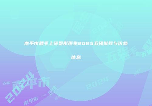 南平市眉毛上提整形医生2025五强推荐与价格信息