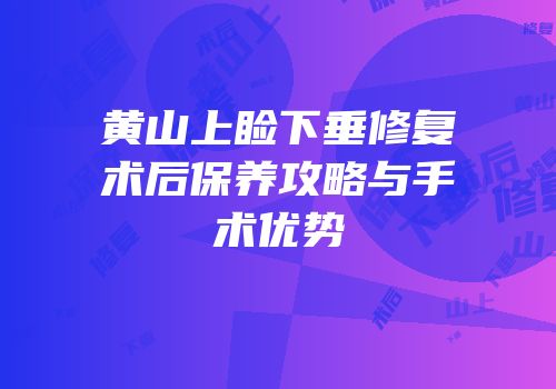 黄山上睑下垂修复术后保养攻略与手术优势