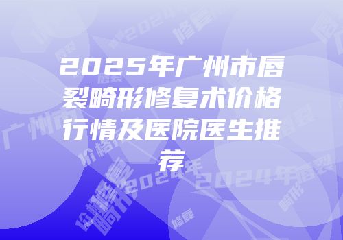 2025年广州市唇裂畸形修复术价格行情及医院医生推荐