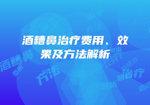 酒糟鼻治疗费用、效果及方法解析