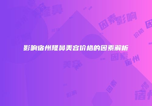 影响宿州隆鼻美容价格的因素解析