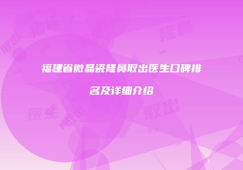 福建省微晶瓷隆鼻取出医生口碑排名及详细介绍
