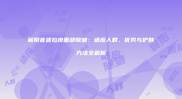 襄阳音波拉皮面部除皱：适应人群、优势与护肤方法全解析