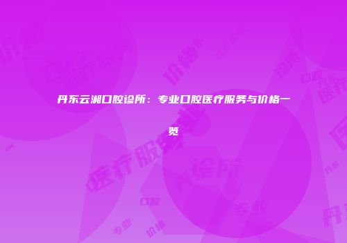 丹东云湘口腔诊所：专业口腔医疗服务与价格一览