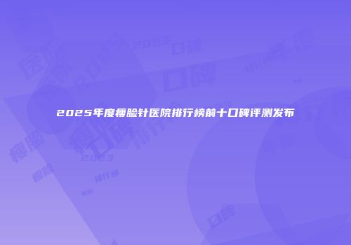 2025年度瘦脸针医院排行榜前十口碑评测发布