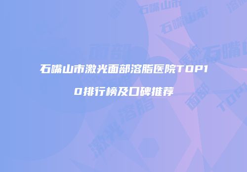 石嘴山市激光面部溶脂医院TOP10排行榜及口碑推荐