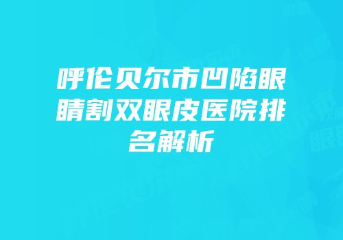 呼伦贝尔市凹陷眼睛割双眼皮医院排名解析