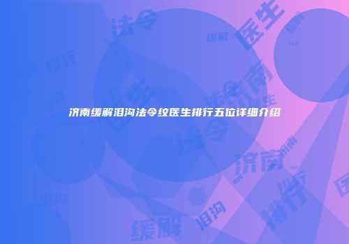 济南缓解泪沟法令纹医生排行五位详细介绍