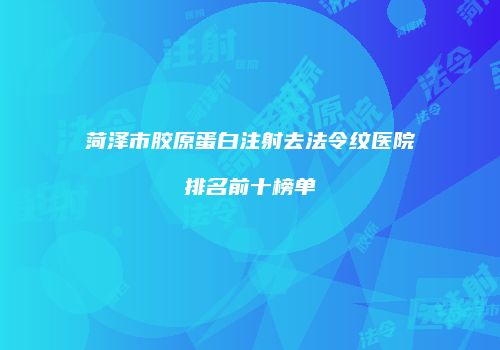 菏泽市胶原蛋白注射去法令纹医院排名前十榜单