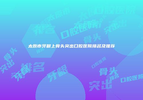 太原市牙龈上骨头突出口腔医院排名及推荐