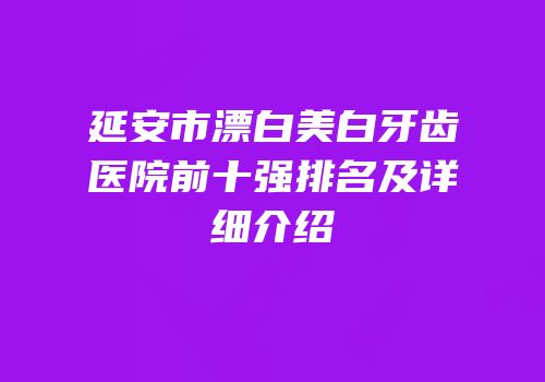 延安市漂白美白牙齿医院前十强排名及详细介绍