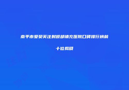 南平市爱贝芙注射额部填充医院口碑排行榜前十位揭晓