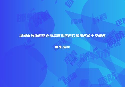邯郸市自体脂肪充填鼻唇沟医院口碑排名前十及知名医生推荐