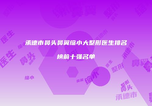 承德市鼻头鼻翼缩小大整形医生排名榜前十强名单