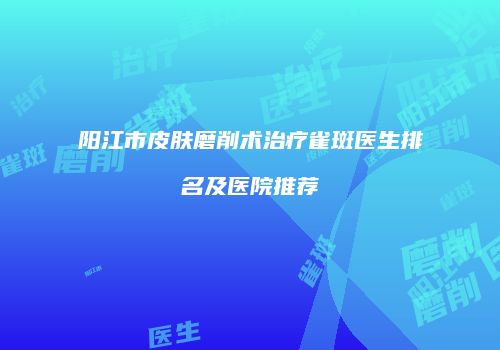 阳江市皮肤磨削术治疗雀斑医生排名及医院推荐