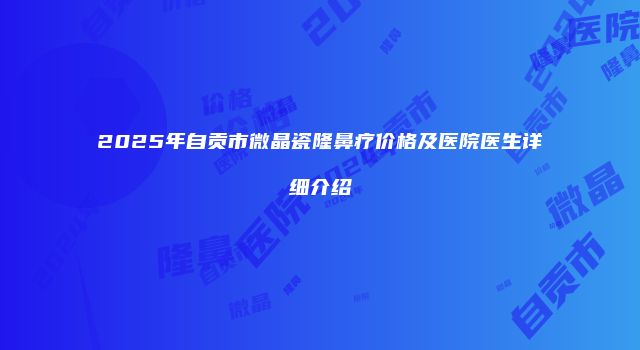 2025年自贡市微晶瓷隆鼻疗价格及医院医生详细介绍