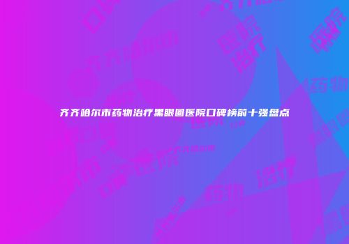 齐齐哈尔市药物治疗黑眼圈医院口碑榜前十强盘点
