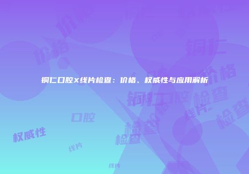 铜仁口腔X线片检查：价格、权威性与应用解析