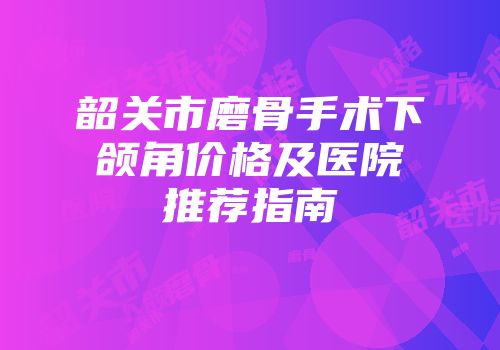 韶关市磨骨手术下颌角价格及医院推荐指南