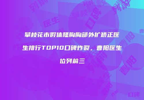 攀枝花市假体隆胸胸部外扩矫正医生排行TOP10口碑炸裂，曹阳医生位列前三