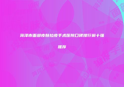 菏泽市面部皮肤拉皮手术医院口碑排行前十强推荐