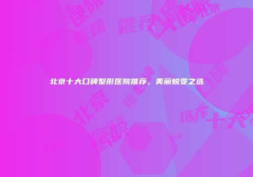 北京十大口碑整形医院推荐，美丽蜕变之选