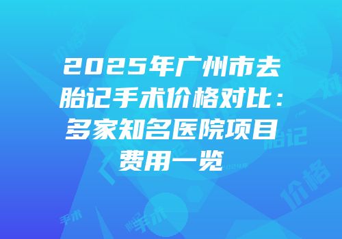 2025年广州市去胎记手术价格对比：多家知名医院项目费用一览