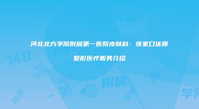 河北北方学院附属第一医院皮肤科：张家口优质整形医疗服务介绍