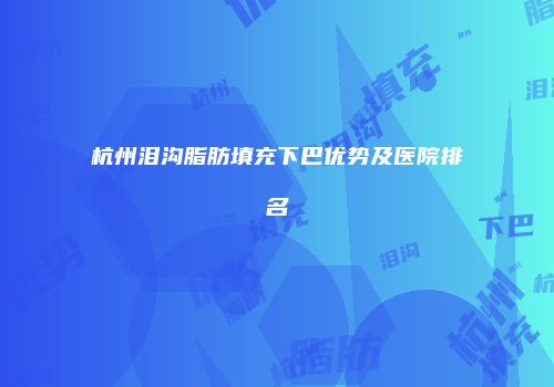 杭州泪沟脂肪填充下巴优势及医院排名