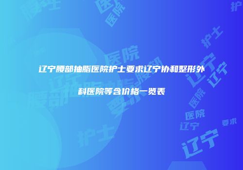 辽宁腰部抽脂医院护士要求辽宁协和整形外科医院等含价格一览表