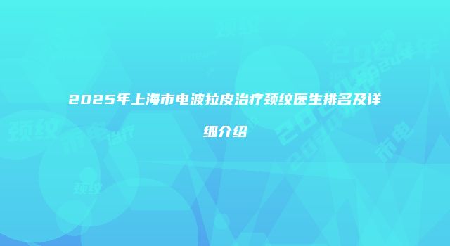 2025年上海市电波拉皮治疗颈纹医生排名及详细介绍