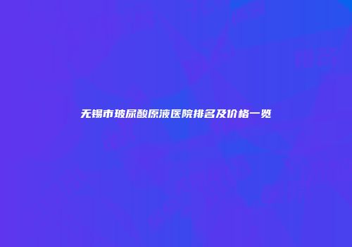 无锡市玻尿酸原液医院排名及价格一览