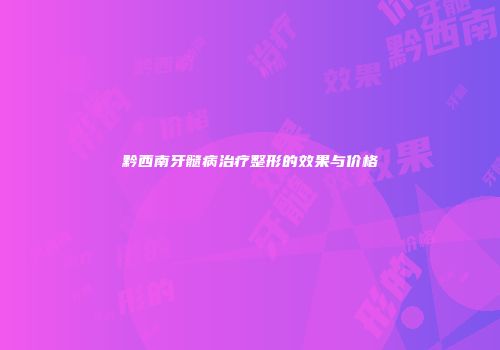 黔西南牙髓病治疗整形的效果与价格