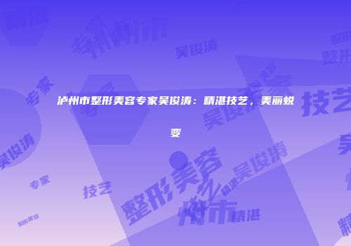 泸州市整形美容专家吴俊涛：精湛技艺，美丽蜕变