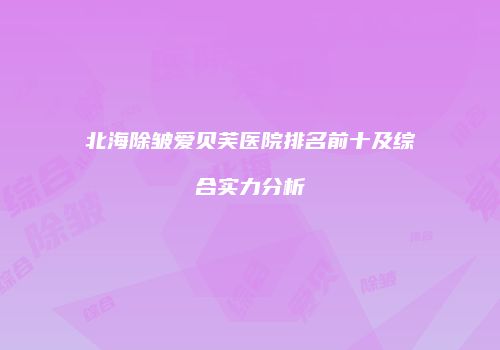 北海除皱爱贝芙医院排名前十及综合实力分析