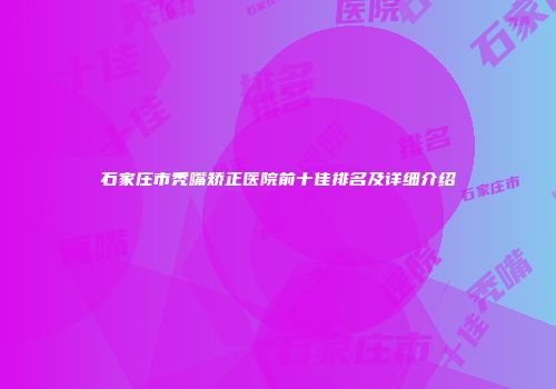 石家庄市秃嘴矫正医院前十佳排名及详细介绍