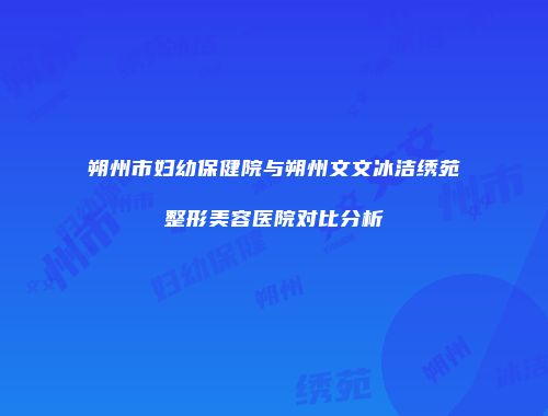 朔州市妇幼保健院与朔州文文冰洁绣苑整形美容医院对比分析