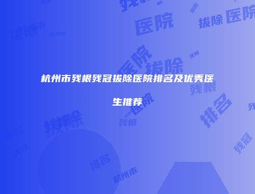 杭州市残根残冠拔除医院排名及优秀医生推荐