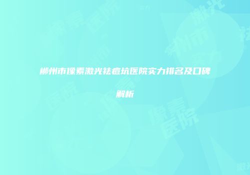 郴州市像素激光祛痘坑医院实力排名及口碑解析