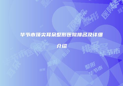 毕节市顶尖耳朵整形医院排名及详细介绍