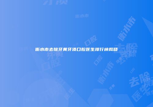 衡水市去除牙黄牙渍口腔医生排行榜揭晓