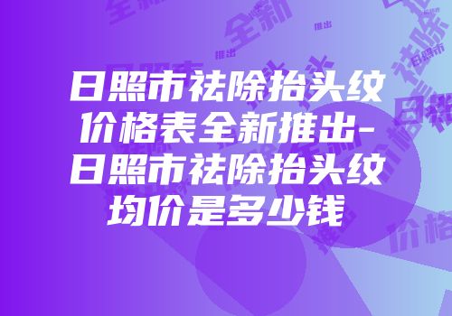日照市祛除抬头纹价格表全新推出-日照市祛除抬头纹均价是多少钱
