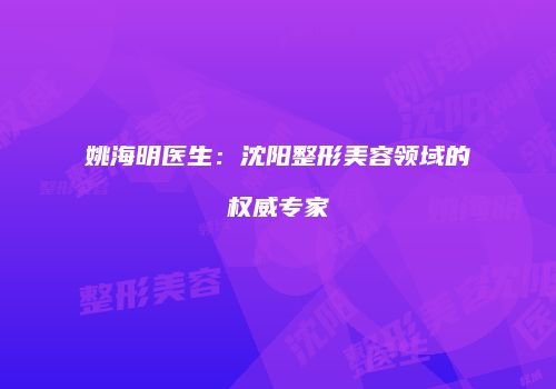 姚海明医生：沈阳整形美容领域的权威专家