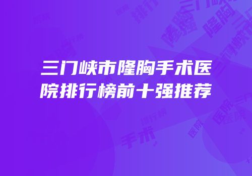 三门峡市隆胸手术医院排行榜前十强推荐