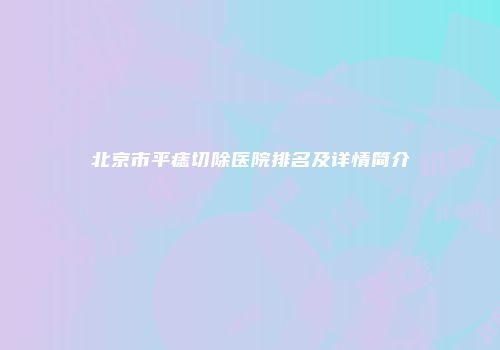 北京市平痣切除医院排名及详情简介