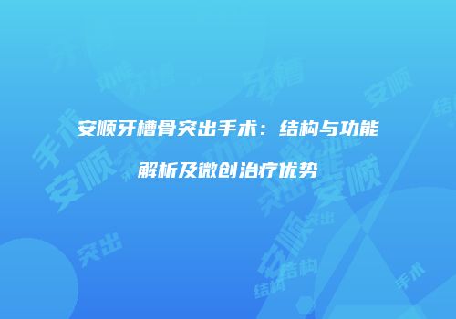 安顺牙槽骨突出手术：结构与功能解析及微创治疗优势