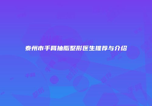 泰州市手臂抽脂整形医生推荐与介绍