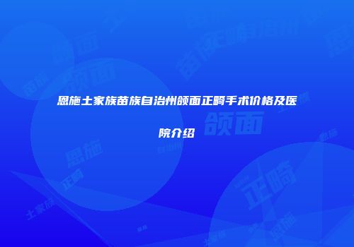 恩施土家族苗族自治州颌面正畸手术价格及医院介绍