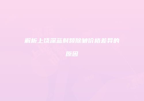 解析上饶深蓝射频除皱价格差异的原因