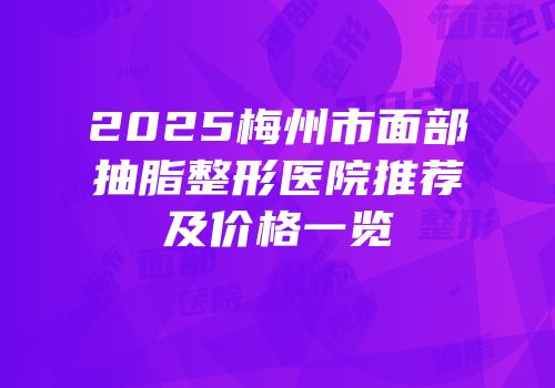 2025梅州市面部抽脂整形医院推荐及价格一览